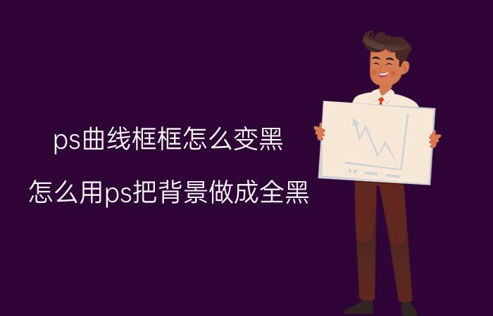 ps曲线框框怎么变黑 怎么用ps把背景做成全黑？